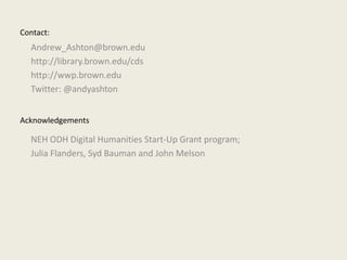 Contact:Andrew_Ashton@brown.eduhttp://library.brown.edu/cdshttp://wwp.brown.eduTwitter: @andyashtonAcknowledgementsNEH ODH Digital Humanities Start-Up Grant program; Julia Flanders, Syd Bauman and John Melson
