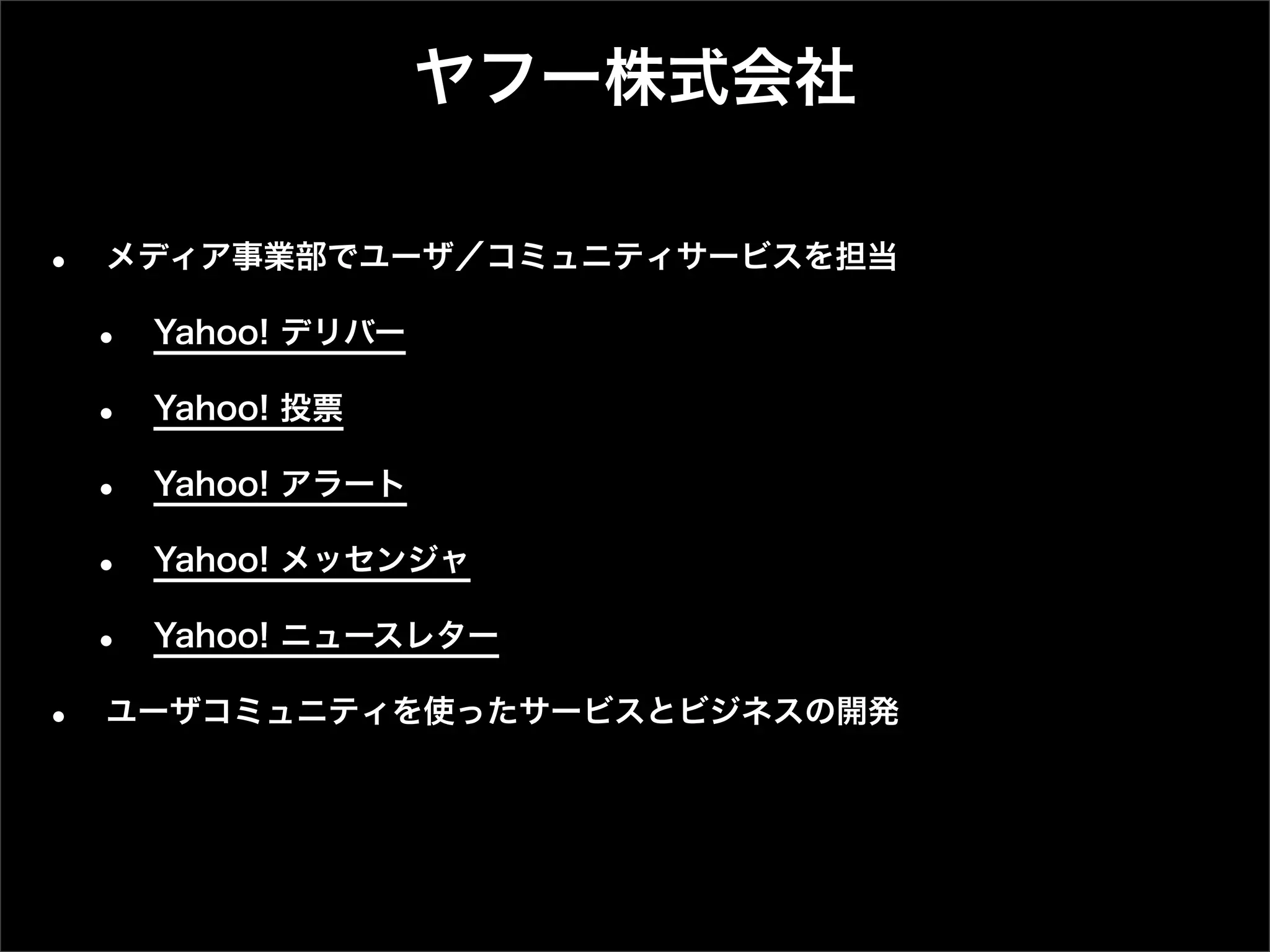 ヤフー株式会社

•   メディア事業部でユーザ／コミュニティサービスを担当

    •   Yahoo! デリバー

    •   Yahoo! 投票

    •   Yahoo! アラート

    •   Yahoo! メッセンジャ

    •   Yahoo! ニュースレター

•   ユーザコミュニティを使ったサービスとビジネスの開発
 