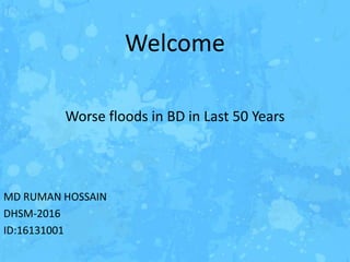 Welcome
Worse floods in BD in Last 50 Years
MD RUMAN HOSSAIN
DHSM-2016
ID:16131001
 