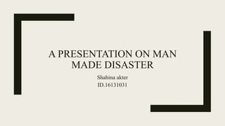 A PRESENTATION ON MAN
MADE DISASTER
Shahina akter
ID.16131031
 