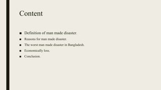 Content
■ Definition of man made disaster.
■ Reasons for man made disaster.
■ The worst man made disaster in Bangladesh.
■ Economically loss.
■ Conclusion.
 