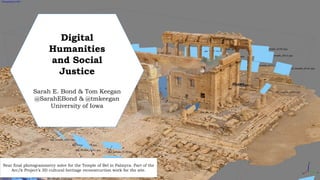 Near final photogrammetry solve for the Temple of Bel in Palmyra. Part of the
Arc/k Project’s 3D cultural heritage reconstruction work for the site.
Digital
Humanities
and Social
Justice
Sarah E. Bond & Tom Keegan
@SarahEBond & @tmkeegan
University of Iowa
 