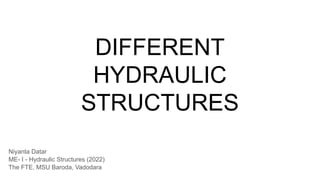 DIFFERENT
HYDRAULIC
STRUCTURES
Niyanta Datar
ME- I - Hydraulic Structures (2022)
The FTE, MSU Baroda, Vadodara
 