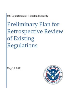 



U.S. Department of Homeland Security 


Preliminary Plan for 
Retrospective Review 
of Existing 
Regulations 


May 18, 2011 


 


 
 