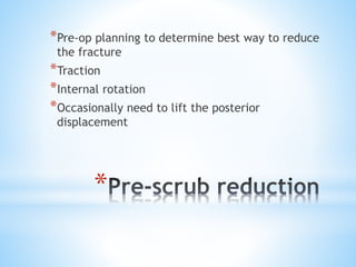 *
*Pre-op planning to determine best way to reduce
the fracture
*Traction
*Internal rotation
*Occasionally need to lift the posterior
displacement
 