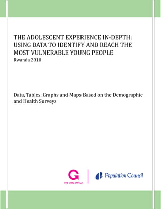 THE ADOLESCENT EXPERIENCE IN-DEPTH:
USING DATA TO IDENTIFY AND REACH THE
MOST VULNERABLE YOUNG PEOPLE
Rwanda 2010
Data, Tables, Graphs and Maps Based on the Demographic
and Health Surveys
 