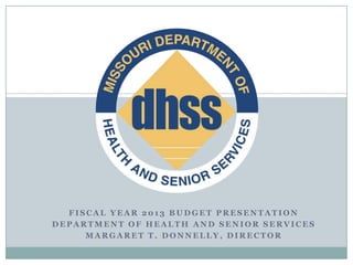 FISCAL YEAR 2013 BUDGET PRESENTATION
DEPARTMENT OF HEALTH AND SENIOR SERVICES
     MARGARET T. DONNELLY, DIRECTOR
 