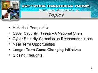 Topics
• Historical Perspectives
• Cyber Security Threats--A National Crisis
• Cyber Security Commission Recommendations
• Near Term Opportunities
• Longer-Term Game Changing Initiatives
• Closing Thoughts
2
 
