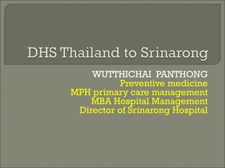 WUTTHICHAI PANTHONG
Preventive medicine
MPH primary care management
MBA Hospital Management
Director of Srinarong Hospital
 