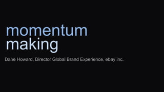 momentum
making
Dane Howard, Director Global Brand Experience, ebay inc.
 