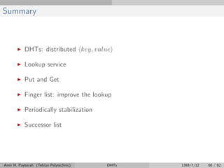 Summary
DHTs: distributed key, value
Lookup service
Put and Get
Finger list: improve the lookup
Periodically stabilization
Successor list
Amir H. Payberah (Tehran Polytechnic) DHTs 1393/7/12 60 / 62
 
