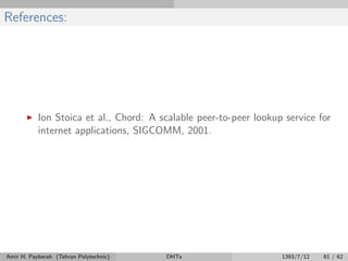 References:
Ion Stoica et al., Chord: A scalable peer-to-peer lookup service for
internet applications, SIGCOMM, 2001.
Amir H. Payberah (Tehran Polytechnic) DHTs 1393/7/12 61 / 62
 