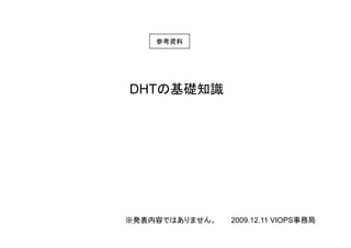 参考資料参考資料
DHTの基礎知識
※発表内容ではありません。 2009.12.11 VIOPS事務局
 