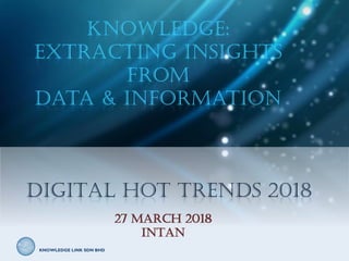 KNOWLEDGE LINK SDN BHDKNOWLEDGE LINK SDN BHD
DIGITAL HOT TRENDS 2018
Knowledge:
extracting insights
from
data & information
27 March 2018
INTAN
 
