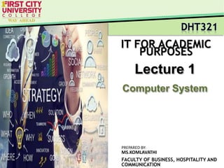 IT FOR ACADEMIC
PURPOSES
FACULTY OF BUSINESS, HOSPITALITY AND
COMMUNICATION
PREPARED BY:
MS.KOMLAVATHI
Lecture 1
 