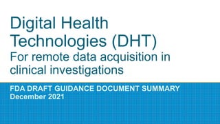 Digital Health
Technologies (DHT)
For remote data acquisition in
clinical investigations
FDA DRAFT GUIDANCE DOCUMENT SUMMARY
December 2021
 