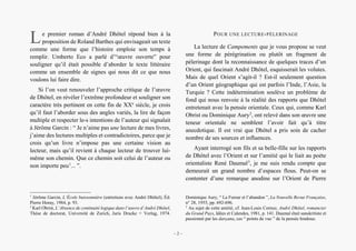 Alain Grosrey
e premier roman d’André Dhôtel répond bien à la
proposition de Roland Barthes qui envisageait un texte
comme une forme que l’histoire emploie son temps à
remplir. Umberto Eco a parlé d’“œuvre ouverte” pour
souligner qu’il était possible d’aborder le texte littéraire
comme un ensemble de signes qui nous dit ce que nous
voulons lui faire dire.
Si l’on veut renouveler l’approche critique de l’œuvre
de Dhôtel, en révéler l’extrême profondeur et souligner son
caractère très pertinent en cette fin de XXe
siècle, je crois
qu’il faut l’aborder sous des angles variés, la lire de façon
multiple et respecter le-s intentions de l’auteur qui signalait
à Jérôme Garcin : “ Je n’aime pas une lecture de mes livres,
j’aime des lectures multiples et contradictoires, parce que je
crois qu’un livre n’impose pas une certaine vision au
lecteur, mais qu’il revient à chaque lecteur de trouver lui-
même son chemin. Que ce chemin soit celui de l’auteur ou
non importe peu1
... ”.
1
Jérôme Garcin, L’École buissonnière (entretiens avec André Dhôtel), Éd.
Pierre Horay, 1984, p. 93.
2
Karl Obrist, L’Absence de continuité logique dans l’œuvre d’André Dhôtel,
Thèse de doctorat, Université de Zurich, Juris Drucke + Verlag, 1974.
POUR UNE LECTURE-PÈLERINAGE
La lecture de Campements que je vous propose se veut
une forme de pérégrination ou plutôt un fragment de
pèlerinage dont la reconnaissance de quelques traces d’un
Orient, qui fascinait André Dhôtel, esquisserait les volutes.
Mais de quel Orient s’agit-il ? Est-il seulement question
d’un Orient géographique qui est parfois l’Inde, l’Asie, la
Turquie ? Cette indétermination soulève un problème de
fond qui nous renvoie à la réalité des rapports que Dhôtel
entretenait avec la pensée orientale. Ceux qui, comme Karl
Obrist ou Dominique Aury2
, ont relevé dans son œuvre une
teneur orientale ne semblent l’avoir fait qu’à titre
anecdotique. Il est vrai que Dhôtel a pris soin de cacher
nombre de ses sources et influences.
Ayant interrogé son fils et sa belle-fille sur les rapports
de Dhôtel avec l’Orient et sur l’amitié qui le liait au poète
orientaliste René Daumal3
, je me suis rendu compte que
demeurait un grand nombre d’espaces flous. Peut-on se
contenter d’une remarque anodine sur l’Orient de Pierre
Dominique Aury, “ La Fureur et l’abandon ”, La Nouvelle Revue Française,
n° 28, 1955, pp. 692-696.
3
Au sujet de cette amitié, cf. Jean-Louis Cornuz, André Dhôtel, romancier
du Grand Pays, Idées et Calendes, 1981, p. 141. Daumal était sanskritiste et
passionné par les darçana, ces “ points de vue ” de la pensée hindoue.
L
– 2 –
 
