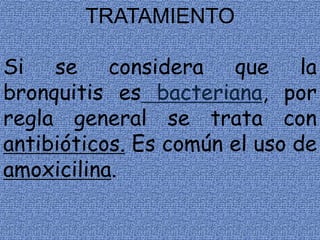 TRATAMIENTO
Si se considera que la
bronquitis es bacteriana, por
regla general se trata con
antibióticos. Es común el uso de
amoxicilina.
 