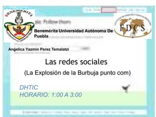 Benemérita Universidad Autónoma De
             Puebla


Angelica Yazmin Perez Temalatzi


                  Las redes sociales
        (La Explosión de la Burbuja punto com)

     DHTIC
     HORARIO: 1:00 A 3:00
 