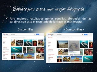 Estrategias para una mejor búsqueda
 Para mejores resultados poner comillas alrededor de las
  palabras con esto el resultado de la frase es más exacta.

        Sin comillas                    «Con comillas»
 