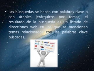 • Las búsquedas se hacen con palabras clave o
  con árboles jerárquicos por temas; el
  resultado de la búsqueda es un listado de
  direcciones web en los que se mencionan
  temas relacionados con las palabras clave
  buscadas.
 