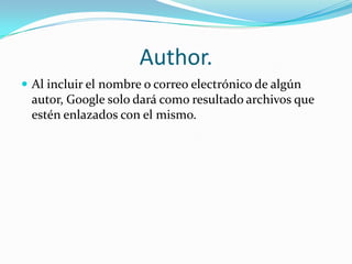 Author.
 Al incluir el nombre o correo electrónico de algún
 autor, Google solo dará como resultado archivos que
 estén enlazados con el mismo.
 