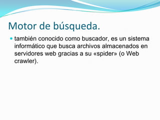 Motor de búsqueda.
 también conocido como buscador, es un sistema
  informático que busca archivos almacenados en
  servidores web gracias a su «spider» (o Web
  crawler).
 