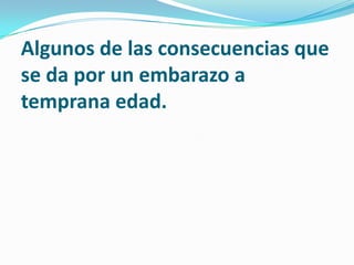 Algunos de las consecuencias que
se da por un embarazo a
temprana edad.
 