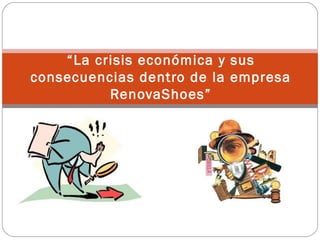 “La crisis económica y sus
consecuencias dentro de la empresa
          RenovaShoes”
 