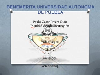 Paulo Cesar Rivera Díaz
Facultad de administración
Ensayo final
Videojuegos
DHTIC
201136551
Verano 2013
BENEMERITA UNIVERS...