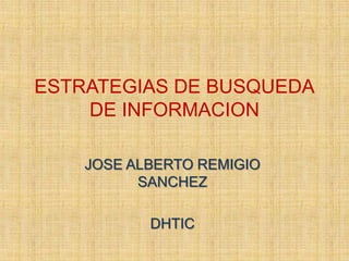 ESTRATEGIAS DE BUSQUEDA
DE INFORMACION
JOSE ALBERTO REMIGIO
SANCHEZ
DHTIC
 