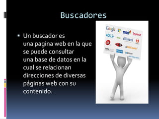 Buscadores
 Un buscador es
una pagina web en la que
se puede consultar
una base de datos en la
cual se relacionan
direcciones de diversas
páginas web con su
contenido.
 