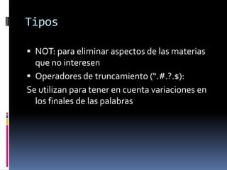 Tipos
 NOT: para eliminar aspectos de las materias
que no interesen
 Operadores de truncamiento (“.#.?.$):
Se utilizan para tener en cuenta variaciones en
los finales de las palabras
 