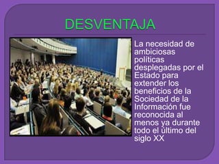  La necesidad de
ambiciosas
políticas
desplegadas por el
Estado para
extender los
beneficios de la
Sociedad de la
Información fue
reconocida al
menos ya durante
todo el último del
siglo XX
 