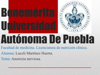Benemérita 
Universidad 
Autónoma De Puebla 
Facultad de medicina. Licenciatura de nutrición clínica. 
Alumna: Luceli Martínez Huerta. 
Tema: Anorexia nerviosa. 
 