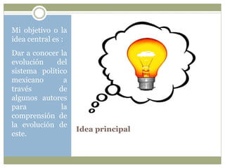 Idea principal 
Mi objetivo o la 
idea central es : 
Dar a conocer la 
evolución del 
sistema político 
mexicano a 
través de 
algunos autores 
para la 
comprensión de 
la evolución de 
este. 
 