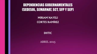 DEPENDENCIAS GUBERNAMENTALES
(SEDESOL, SEMARNAT, SCT, SFP Y SEP)
MIRIAM NAYELI
CORTÉS RAMÍREZ
DHTIC
ABRIL 2015
 