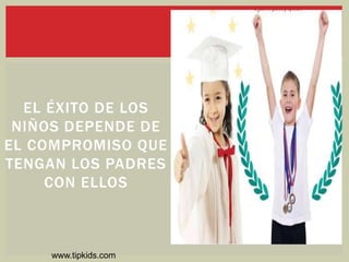 EL ÉXITO DE LOS
NIÑOS DEPENDE DE
EL COMPROMISO QUE
TENGAN LOS PADRES
CON ELLOS
www.tipkids.com
 