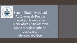 BeneméritaUniversidad
Autónomade Puebla
Facultadde medicina
Licenciaturaen fisioterapia
DianaMoralesCarbarin
201543132
Medicinarobótica
 