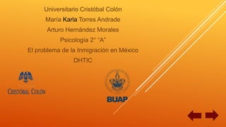 Universitario Cristóbal Colón
María Karla Torres Andrade
Arturo Hernández Morales
Psicología 2° “A”
El problema de la Inmigración en México
DHTIC
 