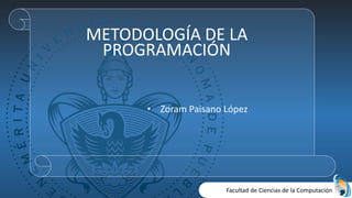 Facultad de Ciencias de la Computación
METODOLOGÍA DE LA
PROGRAMACIÓN
• Zoram Paisano López
 