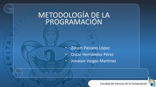 Facultad de Ciencias de la Computación
METODOLOGÍA DE LA
PROGRAMACIÓN
• Zoram Paisano López
• Oscar Hernández Pérez
• Jonatan Vargas Martínez
 