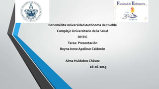 Benemérita Universidad Autónoma de Puebla
Complejo Universitario de la Salud
DHTIC
Tarea: Presentación
Reyna Irene Apolinar Calderón
Alma Huidobro Chávez
28-06-2015
 