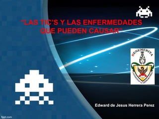 “LAS TIC’S Y LAS ENFERMEDADES
QUE PUEDEN CAUSAR”
Edward de Jesus Herrera Perez
 