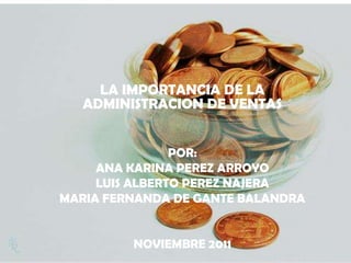 LA IMPORTANCIA DE LA
   ADMINISTRACION DE VENTAS


                POR:
     ANA KARINA PEREZ ARROYO
     LUIS ALBERTO PEREZ NAJERA
MARIA FERNANDA DE GANTE BALANDRA


         NOVIEMBRE 2011
 