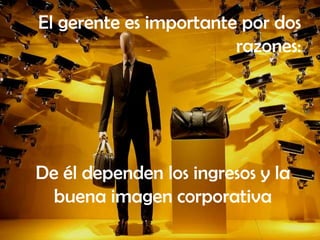 El gerente es importante por dos
                        razones:




De él dependen los ingresos y la
  buena imagen corporativa
 
