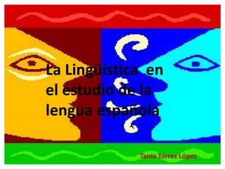 La Lingüística en
el estudio de la
lengua española

             Tania Torres López
 