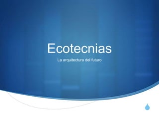 S 
Ecotecnias 
La arquitectura del futuro 
 