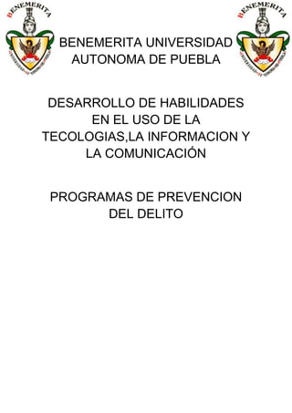 BENEMERITA UNIVERSIDAD
   AUTONOMA DE PUEBLA


 DESARROLLO DE HABILIDADES
      EN EL USO DE LA
TECOLOGIAS,LA INFORMACION Y
     LA COMUNICACIÓN


 PROGRAMAS DE PREVENCION
       DEL DELITO
 