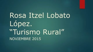 Rosa Itzel Lobato
López.
“Turismo Rural”
NOVIEMBRE 2015
 